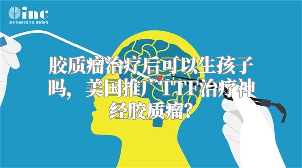 胶质瘤治疗后可以生孩子吗，美国推广TTF治疗神经胶质瘤？