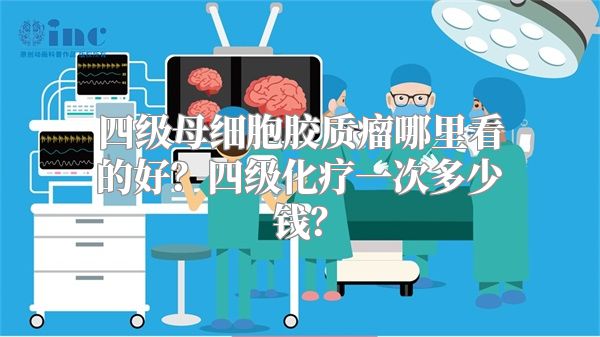 四级母细胞胶质瘤哪里看的好？四级化疗一次多少钱？