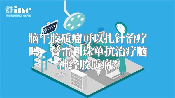 脑干胶质瘤可以扎针治疗吗，替雷利珠单抗治疗脑神经胶质瘤？