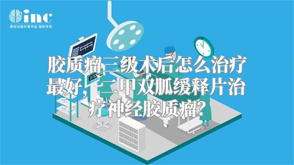 胶质瘤三级术后怎么治疗最好，二甲双胍缓释片治疗神经胶质瘤？