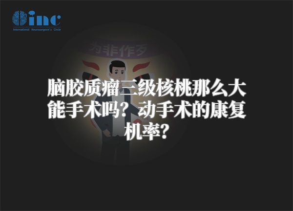 脑胶质瘤三级核桃那么大能手术吗？动手术的康复机率？