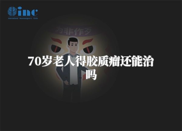 70岁老人得胶质瘤还能治吗