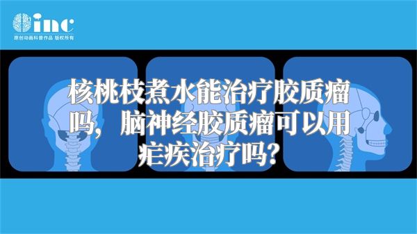 核桃枝煮水能治疗胶质瘤吗，脑神经胶质瘤可以用疟疾治疗吗？