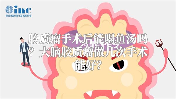 胶质瘤手术后能喝鱼汤吗？大脑胶质瘤做几次手术能好？