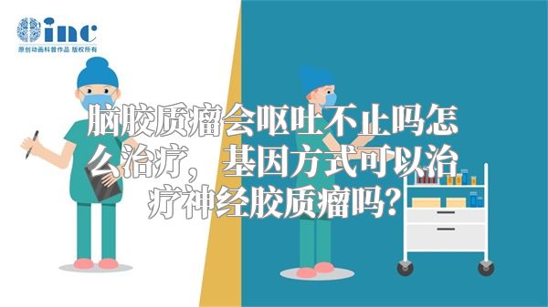 脑胶质瘤会呕吐不止吗怎么治疗，基因方式可以治疗神经胶质瘤吗？