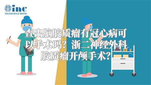 查出脑胶质瘤有冠心病可以手术吗？浙二神经外科胶质瘤开颅手术？