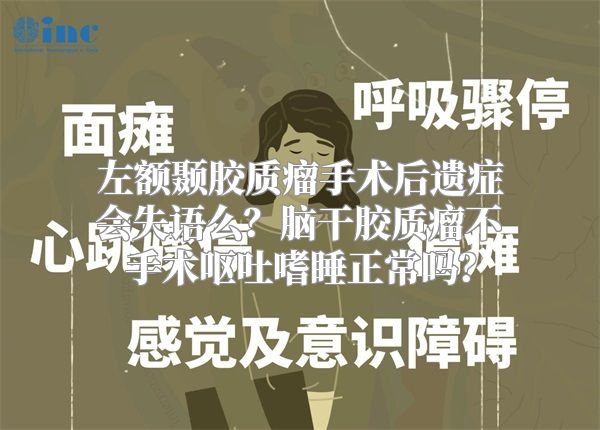 左额颞胶质瘤手术后遗症会失语么？脑干胶质瘤不手术呕吐嗜睡正常吗？