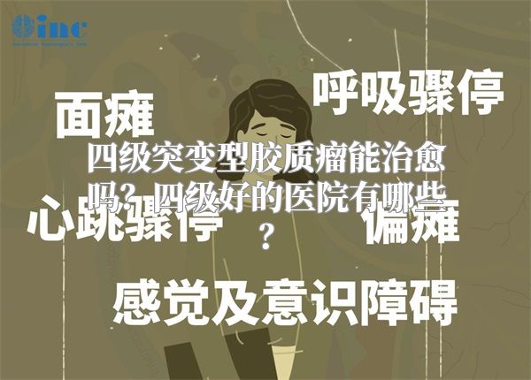 四级突变型胶质瘤能治愈吗？四级好的医院有哪些？