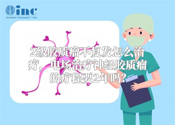 2级胶质瘤不复发怎么治疗，电场治疗神经胶质瘤的疗程要2年吗？