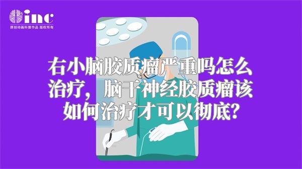 右小脑胶质瘤严重吗怎么治疗，脑干神经胶质瘤该如何治疗才可以彻底？