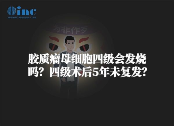 胶质瘤母细胞四级会发烧吗？四级术后5年未复发？