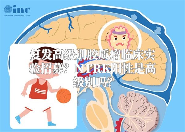 复发高级别胶质瘤临床实验招募？NTRK阳性是高级别吗？