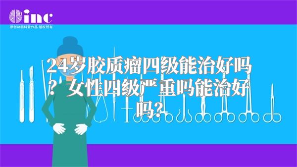 24岁胶质瘤四级能治好吗？女性四级严重吗能治好吗？