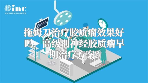 拖姆刀治疗胶质瘤效果好吗，高级别神经胶质瘤早期治疗方案？