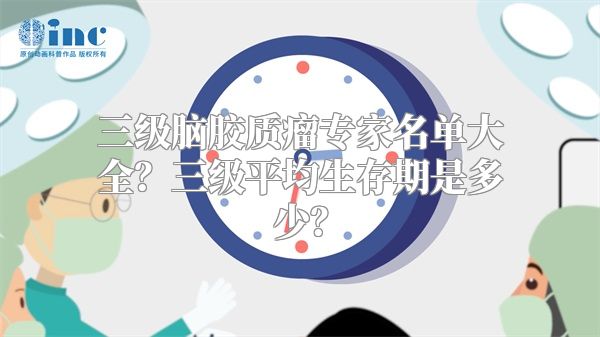 三级脑胶质瘤专家名单大全？三级平均生存期是多少？