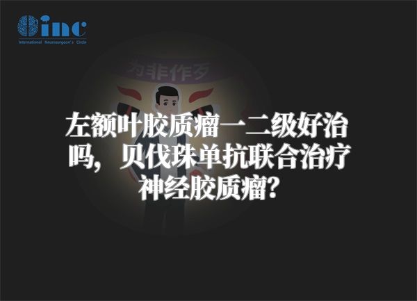 左额叶胶质瘤一二级好治吗，贝伐珠单抗联合治疗神经胶质瘤？