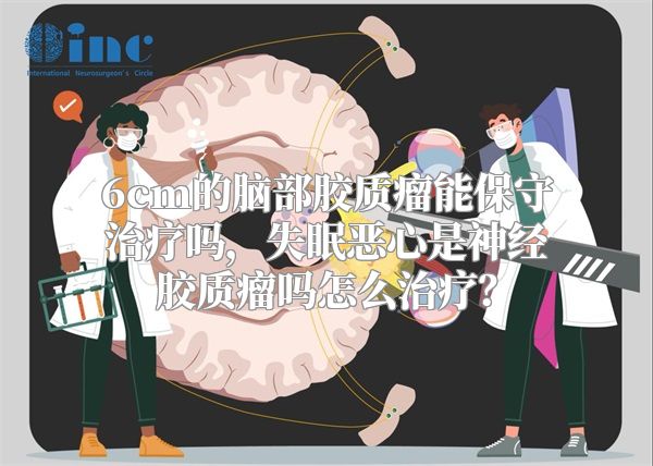 6cm的脑部胶质瘤能保守治疗吗，失眠恶心是神经胶质瘤吗怎么治疗？