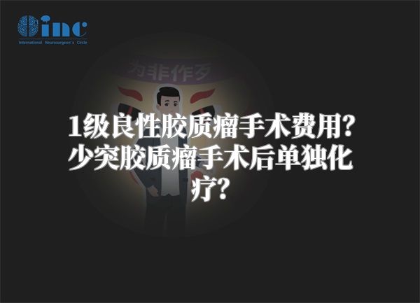 1级良性胶质瘤手术费用？少突胶质瘤手术后单独化疗？