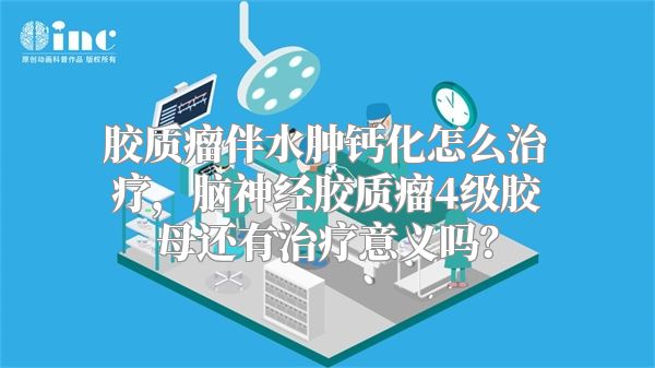 胶质瘤伴水肿钙化怎么治疗，脑神经胶质瘤4级胶母还有治疗意义吗？