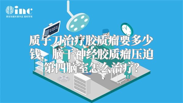 质子刀治疗胶质瘤要多少钱，脑干神经胶质瘤压迫第四脑室怎么治疗？