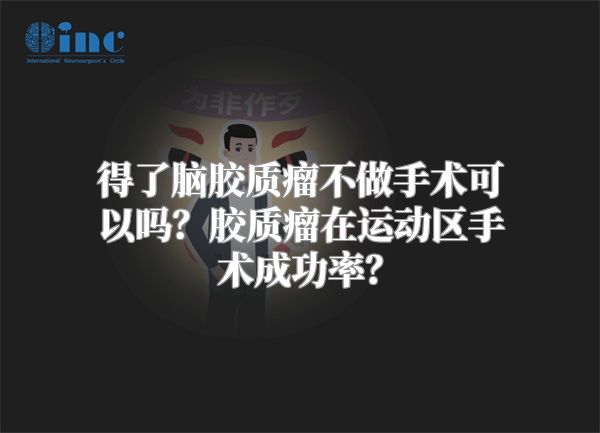 得了脑胶质瘤不做手术可以吗？胶质瘤在运动区手术成功率？