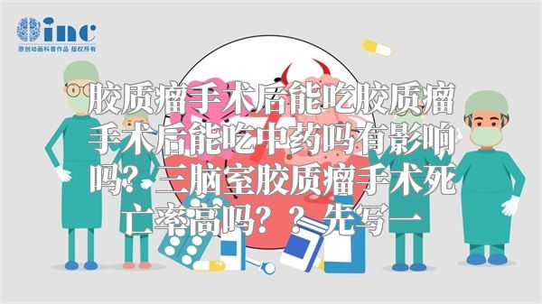 胶质瘤手术后能吃胶质瘤手术后能吃中药吗有影响吗？三脑室胶质瘤手术死亡率高吗？？先写一