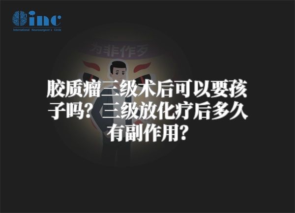 胶质瘤三级术后可以要孩子吗？三级放化疗后多久有副作用？