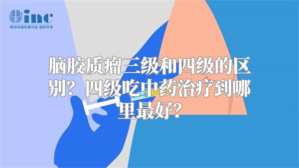 脑胶质瘤三级和四级的区别？四级吃中药治疗到哪里最好？