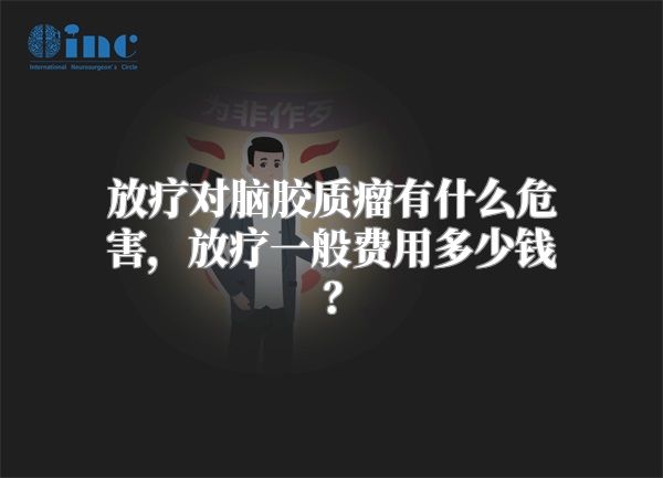 放疗对脑胶质瘤有什么危害，放疗一般费用多少钱？