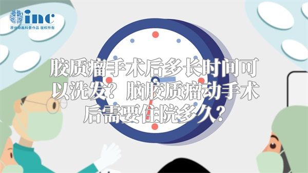 胶质瘤手术后多长时间可以洗发？脑胶质瘤动手术后需要住院多久？