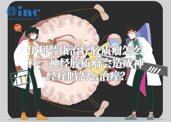 伊利替康治疗胶质瘤怎么样，神经胶质瘤会造成神经痒吗怎么治疗？