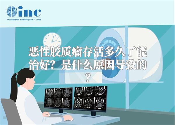 恶性胶质瘤存活多久了能治好？是什么原因导致的？