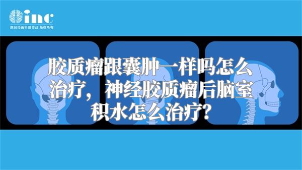 胶质瘤跟囊肿一样吗怎么治疗，神经胶质瘤后脑室积水怎么治疗？