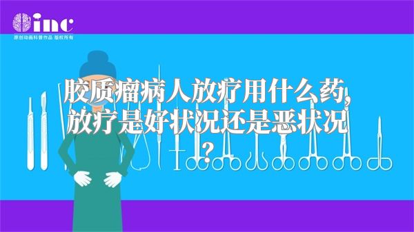 胶质瘤病人放疗用什么药，放疗是好状况还是恶状况？