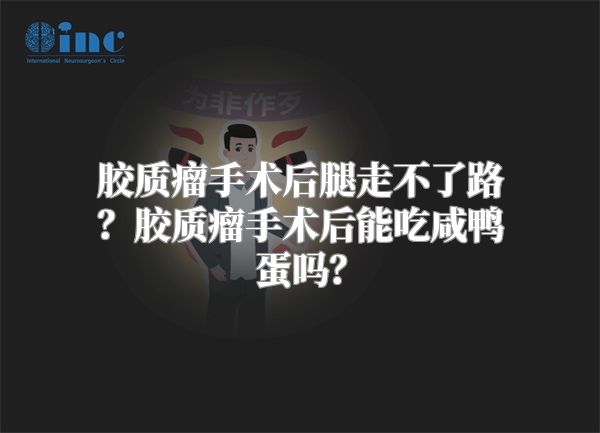 胶质瘤手术后腿走不了路？胶质瘤手术后能吃咸鸭蛋吗？