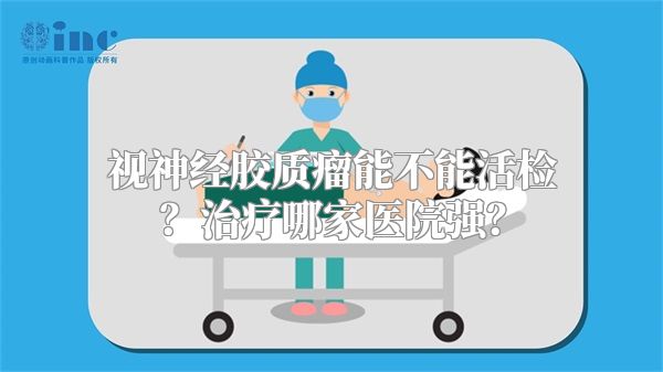 视神经胶质瘤能不能活检？治疗哪家医院强？