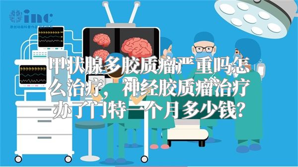 甲状腺多胶质瘤严重吗怎么治疗，神经胶质瘤治疗办了门特一个月多少钱？