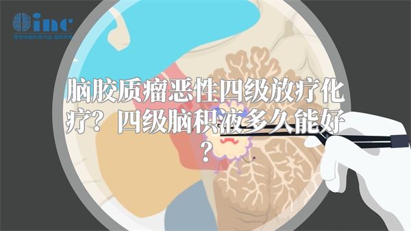 脑胶质瘤恶性四级放疗化疗？四级脑积液多久能好？