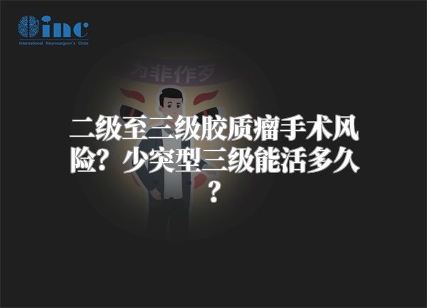 二级至三级胶质瘤手术风险？少突型三级能活多久？