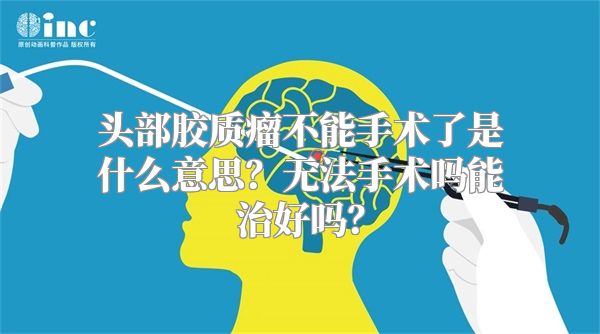 头部胶质瘤不能手术了是什么意思？无法手术吗能治好吗？