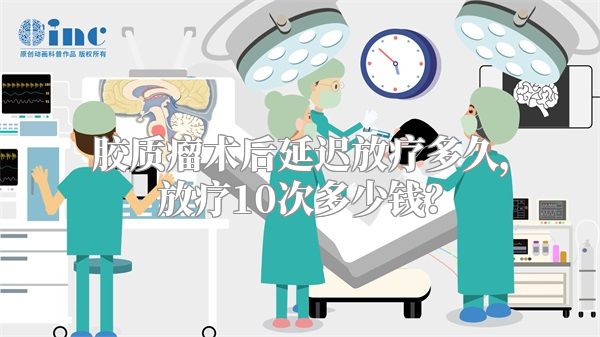 胶质瘤术后延迟放疗多久，放疗10次多少钱？