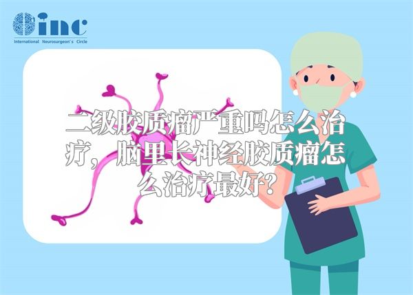 二级胶质瘤严重吗怎么治疗，脑里长神经胶质瘤怎么治疗最好？