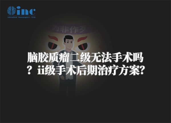 脑胶质瘤二级无法手术吗？ii级手术后期治疗方案？