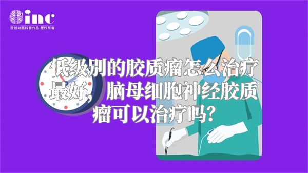 低级别的胶质瘤怎么治疗最好，脑母细胞神经胶质瘤可以治疗吗？