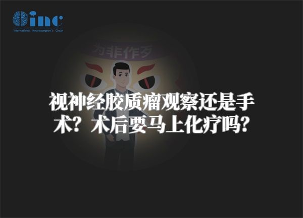 视神经胶质瘤观察还是手术？术后要马上化疗吗？