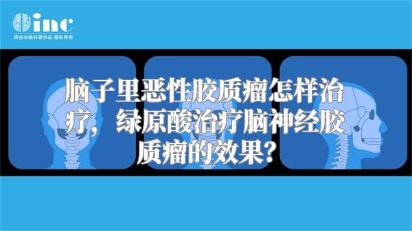 脑子里恶性胶质瘤怎样治疗，绿原酸治疗脑神经胶质瘤的效果？