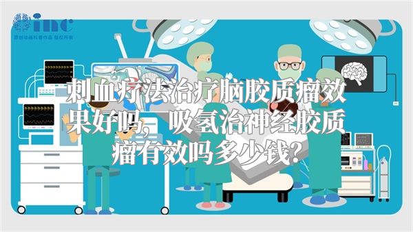 刺血疗法治疗脑胶质瘤效果好吗，吸氢治神经胶质瘤有效吗多少钱？