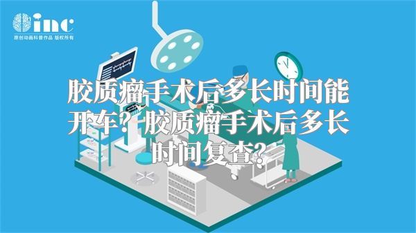 胶质瘤手术后多长时间能开车？胶质瘤手术后多长时间复查？