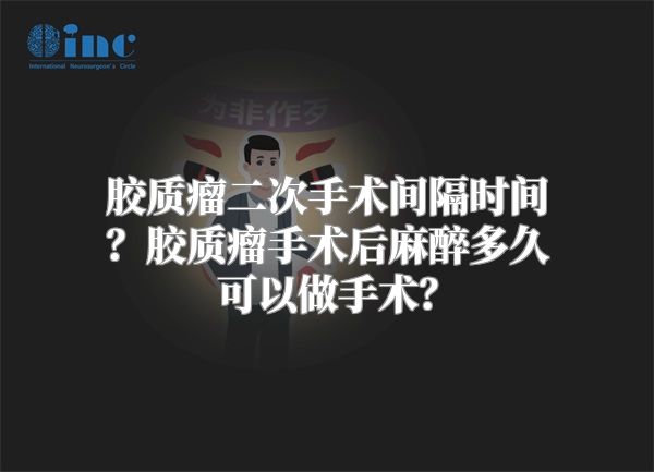 胶质瘤二次手术间隔时间？胶质瘤手术后麻醉多久可以做手术？