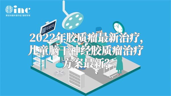 2022年胶质瘤最新治疗，儿童脑干神经胶质瘤治疗方案最新？